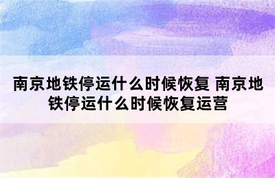 南京地铁停运什么时候恢复 南京地铁停运什么时候恢复运营